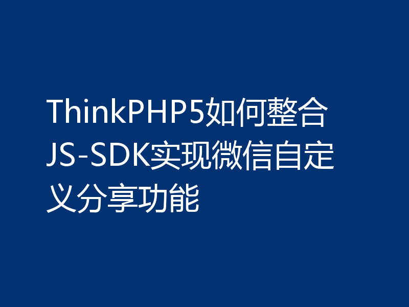 ThinkPHP5如何整合JS-SDK实现微信自定义分享功能