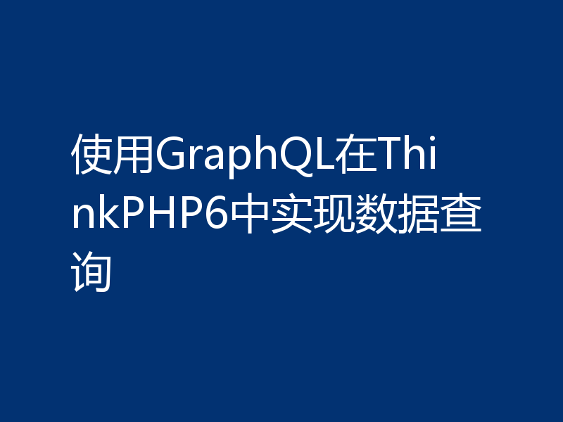 使用GraphQL在ThinkPHP6中实现数据查询