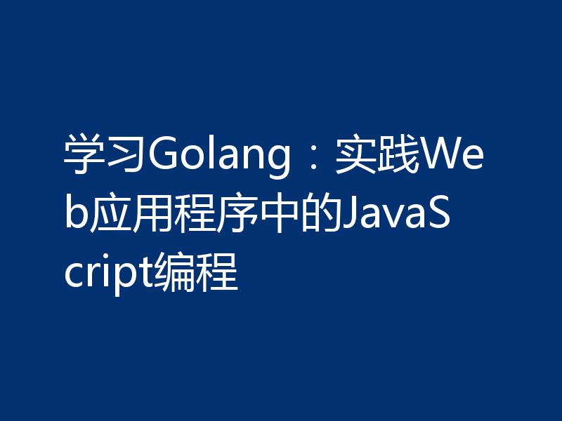 学习Golang：实践Web应用程序中的JavaScript编程