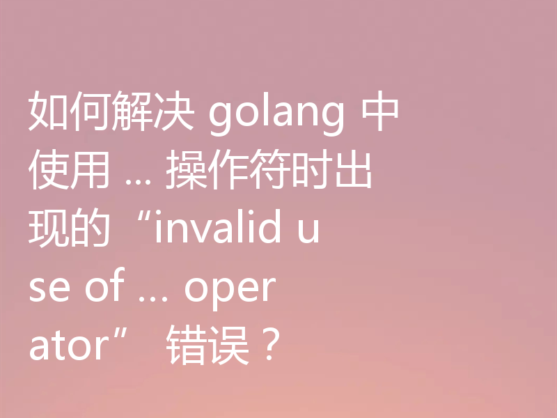 如何解决 golang 中使用 ... 操作符时出现的“invalid use of … operator” 错误？