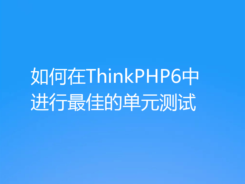如何在ThinkPHP6中进行最佳的单元测试