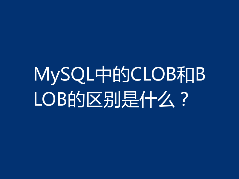 MySQL中的CLOB和BLOB的区别是什么？