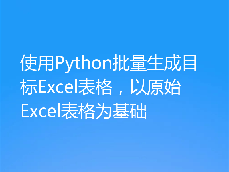 使用Python批量生成目标Excel表格，以原始Excel表格为基础