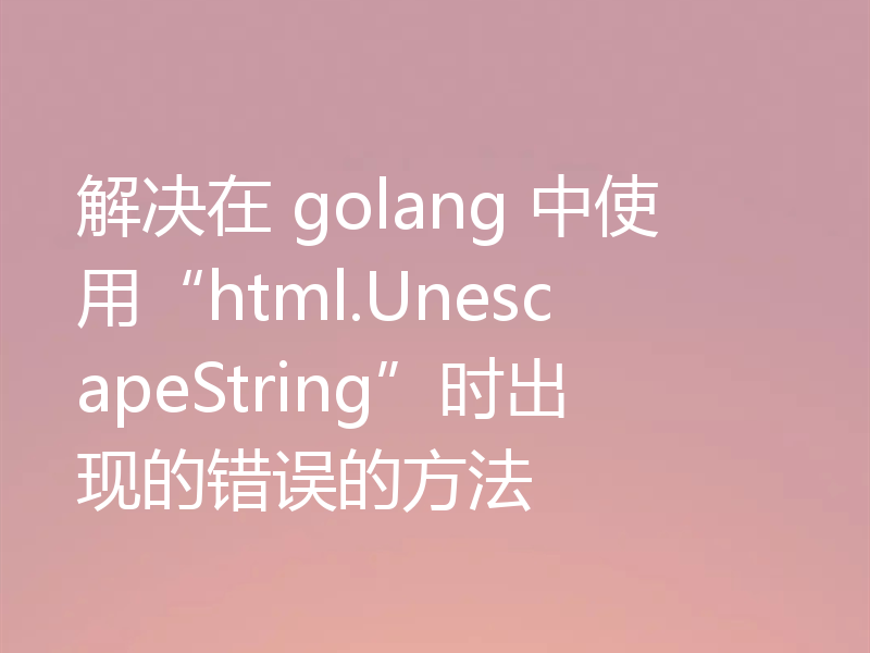 解决在 golang 中使用“html.UnescapeString”时出现的错误的方法