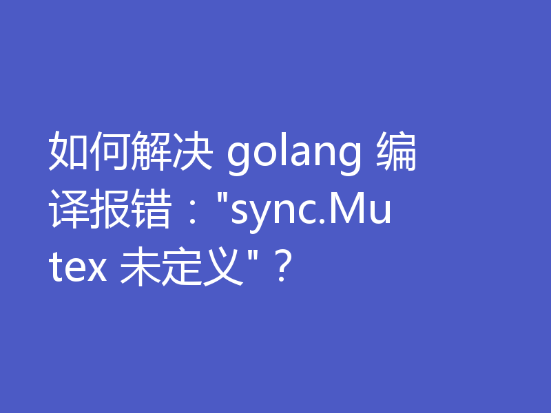 如何解决 golang 编译报错：