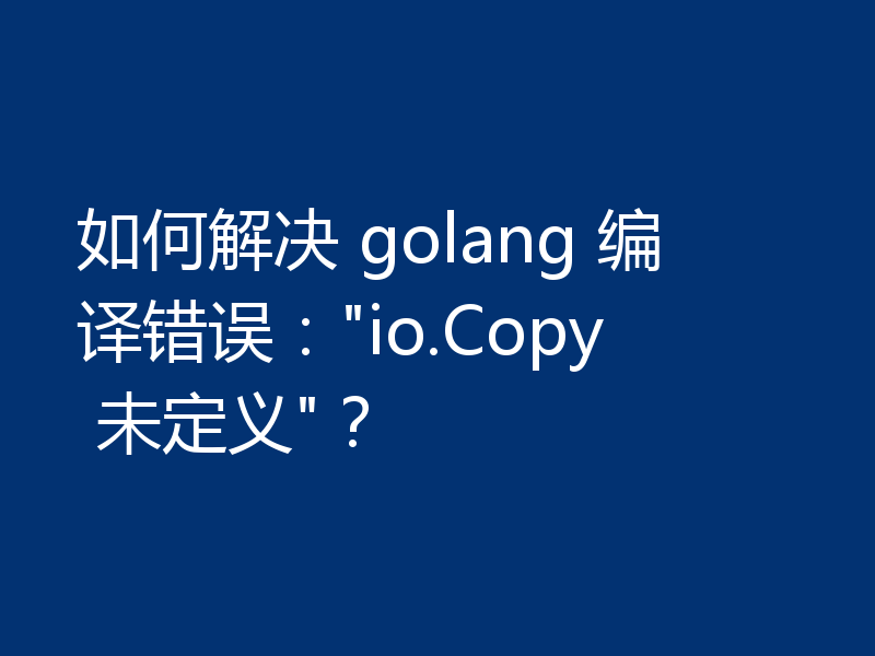 如何解决 golang 编译错误：