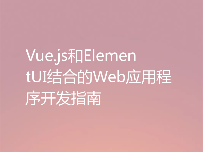 Vue.js和ElementUI结合的Web应用程序开发指南