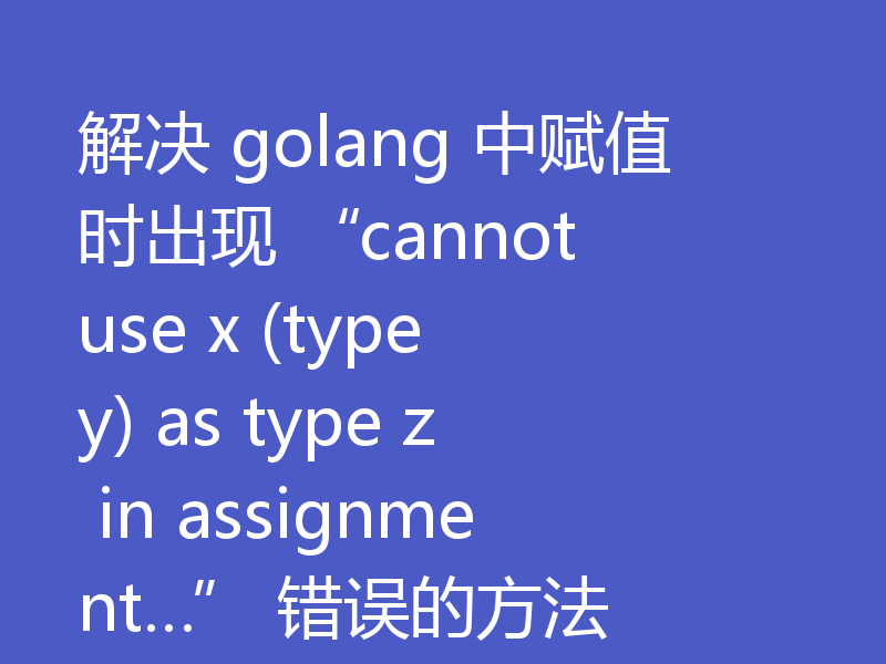 解决 golang 中赋值时出现 “cannot use x (type y) as type z in assignment…” 错误的方法