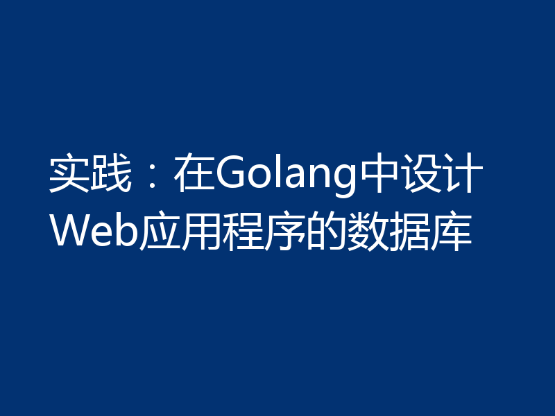 实践：在Golang中设计Web应用程序的数据库