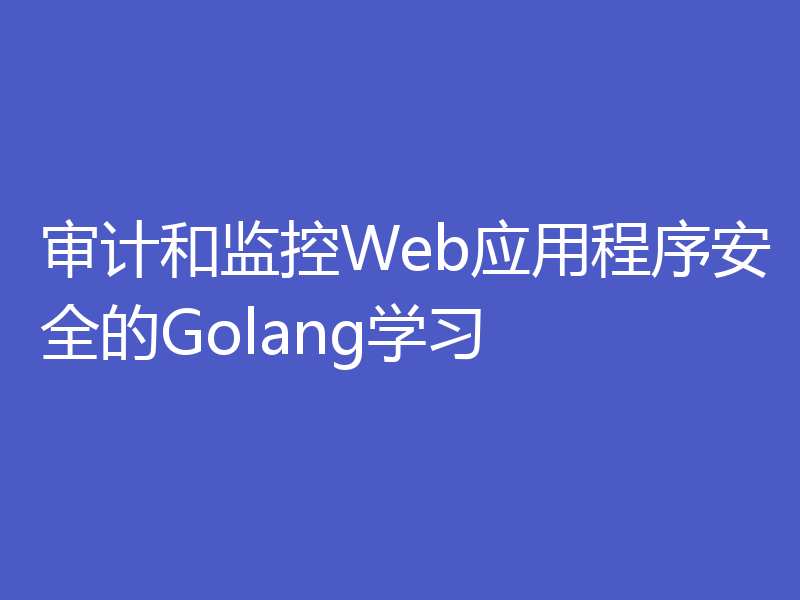 审计和监控Web应用程序安全的Golang学习