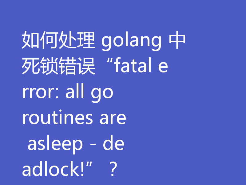 如何处理 golang 中死锁错误“fatal error: all goroutines are asleep - deadlock!”？