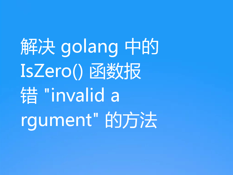 解决 golang 中的 IsZero() 函数报错 
