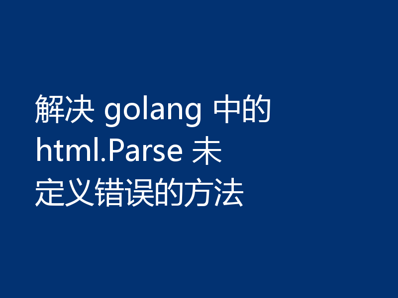 解决 golang 中的 html.Parse 未定义错误的方法
