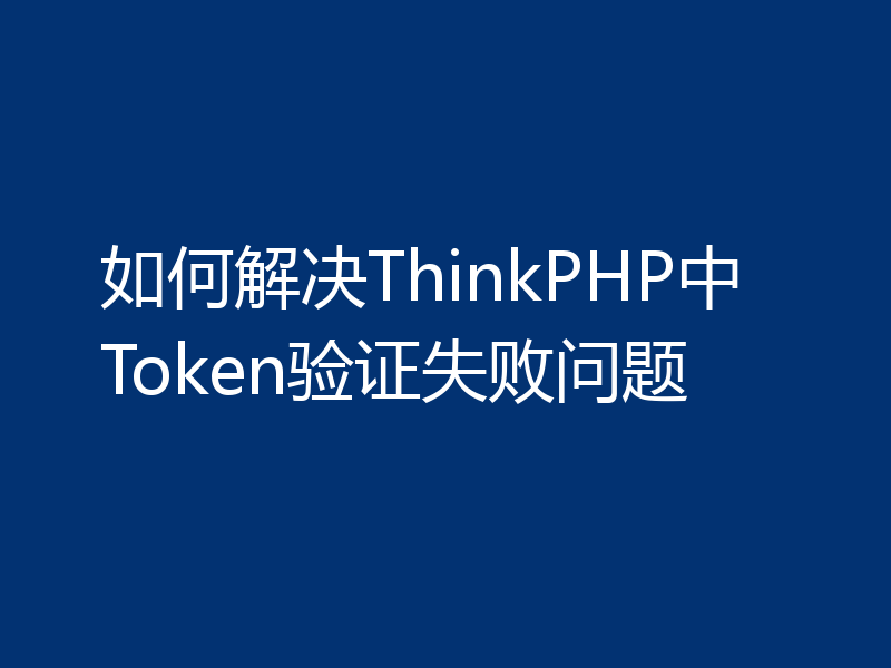 如何解决ThinkPHP中Token验证失败问题