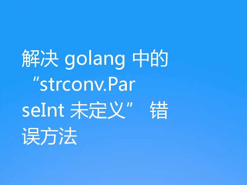 解决 golang 中的 “strconv.ParseInt 未定义” 错误方法