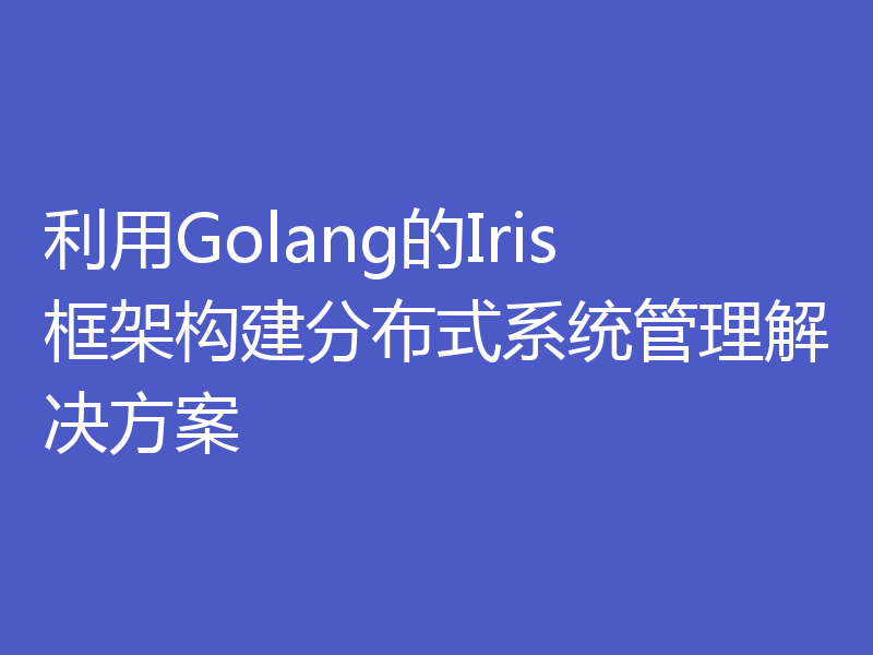 利用Golang的Iris框架构建分布式系统管理解决方案