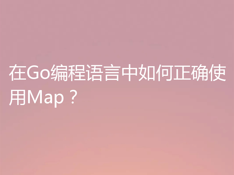 在Go编程语言中如何正确使用Map？