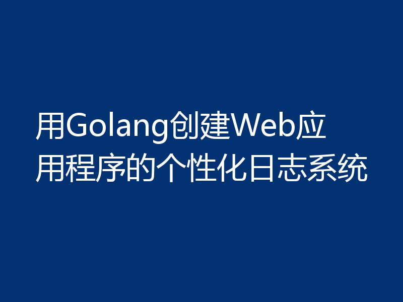 用Golang创建Web应用程序的个性化日志系统