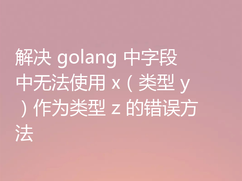 解决 golang 中字段中无法使用 x（类型 y）作为类型 z 的错误方法