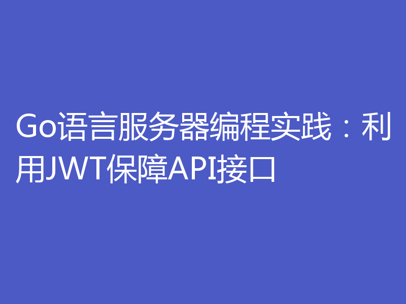 Go语言服务器编程实践：利用JWT保障API接口