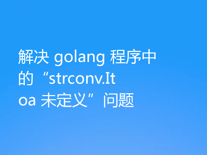 解决 golang 程序中的“strconv.Itoa 未定义”问题