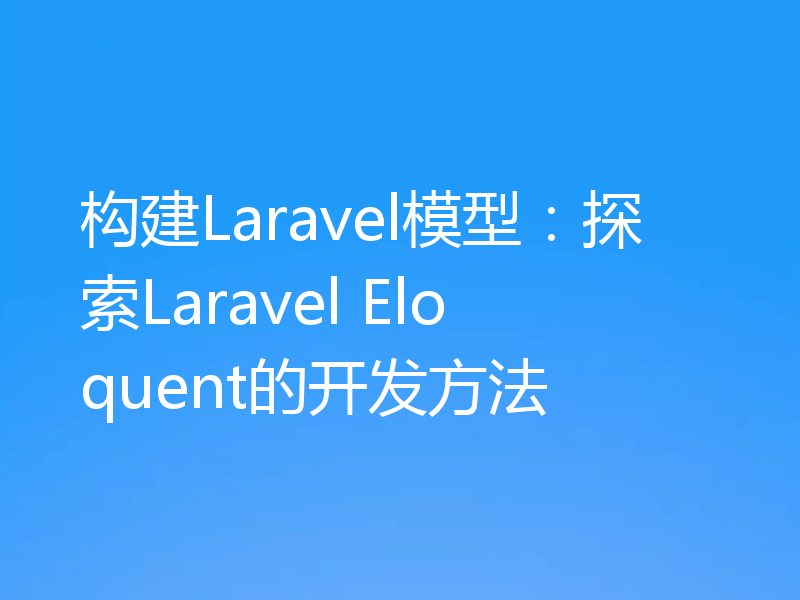构建Laravel模型：探索Laravel Eloquent的开发方法