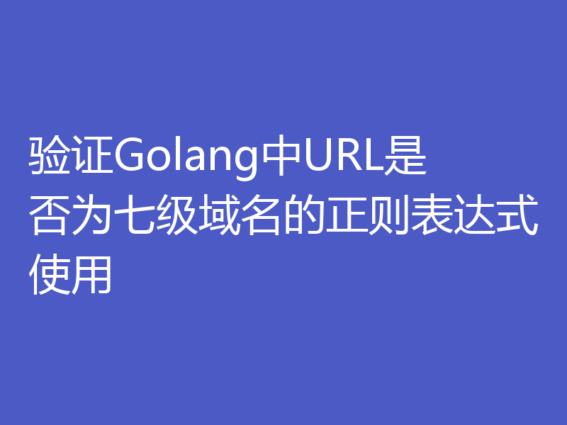 验证Golang中URL是否为七级域名的正则表达式使用