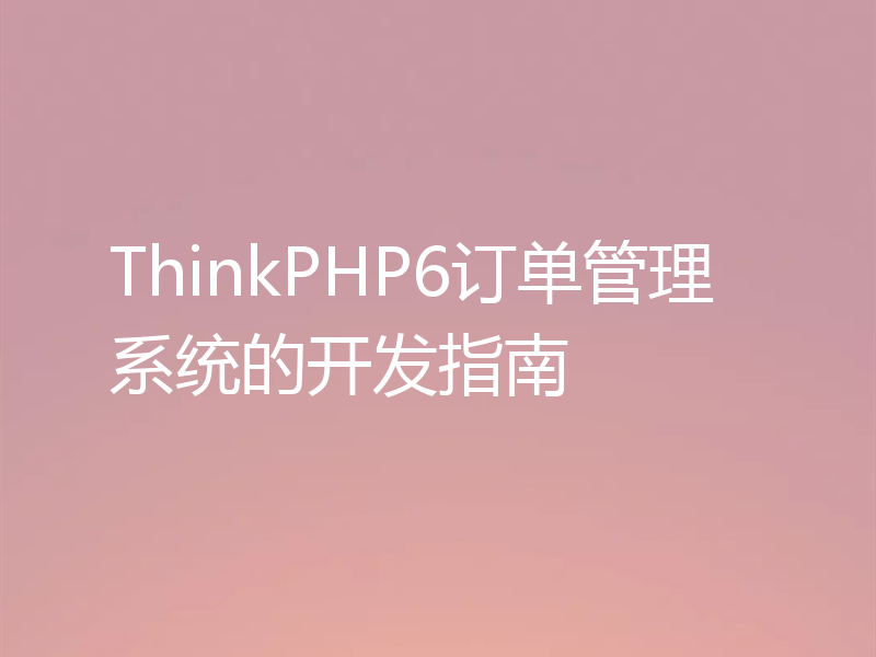 ThinkPHP6订单管理系统的开发指南