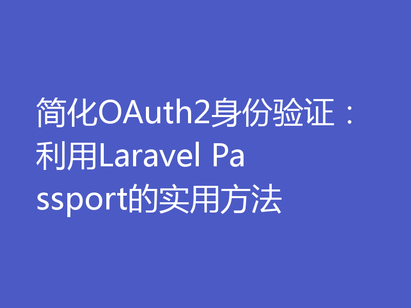 简化OAuth2身份验证：利用Laravel Passport的实用方法