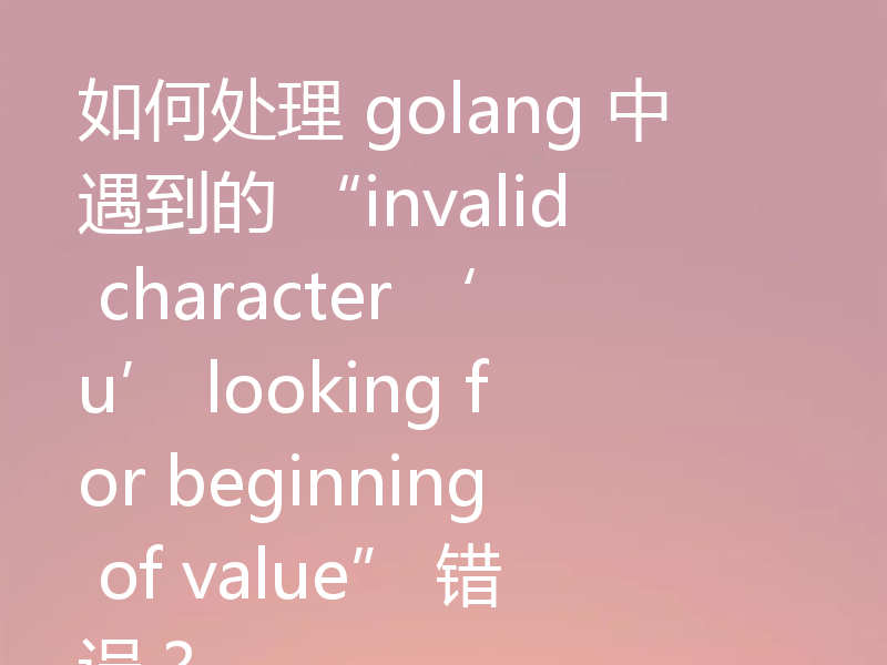 如何处理 golang 中遇到的 “invalid character ‘u’ looking for beginning of value” 错误？