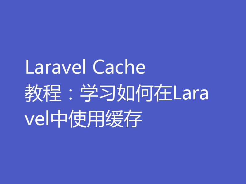 Laravel Cache教程：学习如何在Laravel中使用缓存