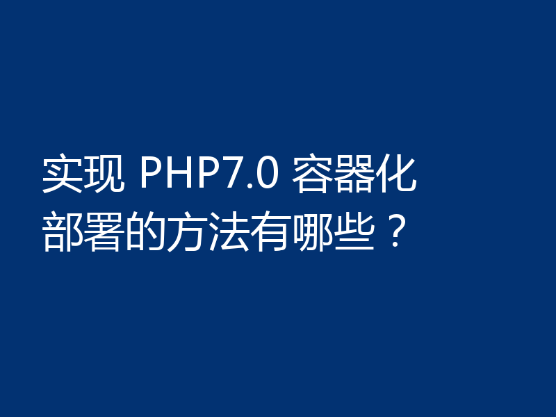 实现 PHP7.0 容器化部署的方法有哪些？