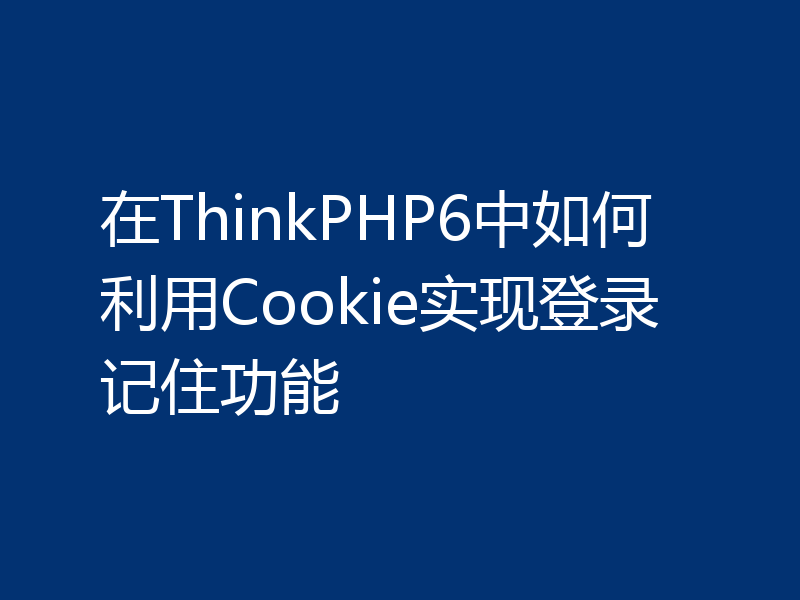在ThinkPHP6中如何利用Cookie实现登录记住功能