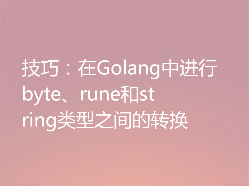 技巧：在Golang中进行byte、rune和string类型之间的转换