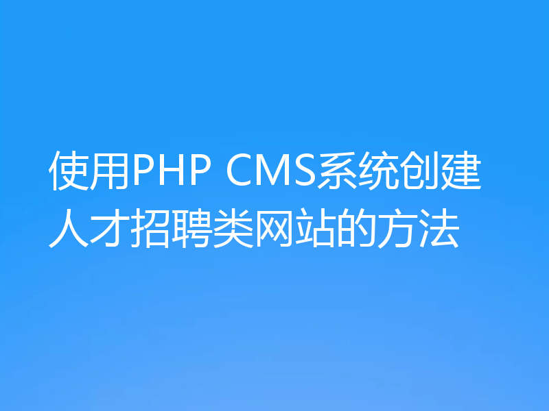 使用PHP CMS系统创建人才招聘类网站的方法