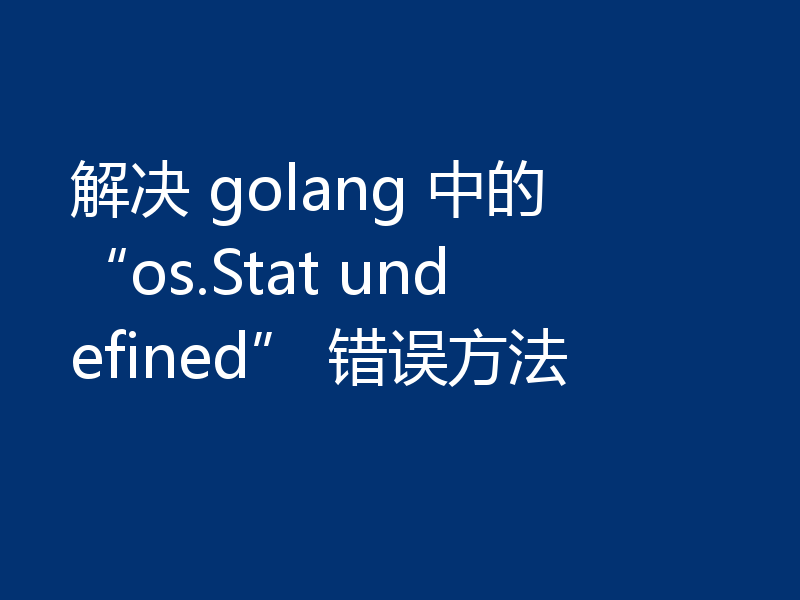 解决 golang 中的 “os.Stat undefined” 错误方法