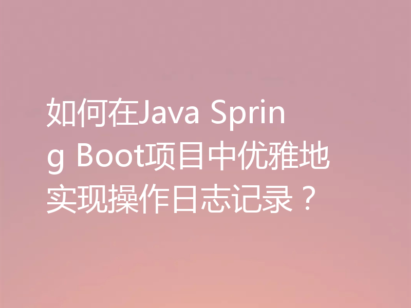 如何在Java Spring Boot项目中优雅地实现操作日志记录？