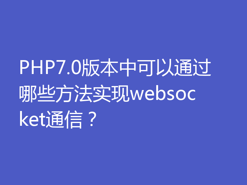 PHP7.0版本中可以通过哪些方法实现websocket通信？
