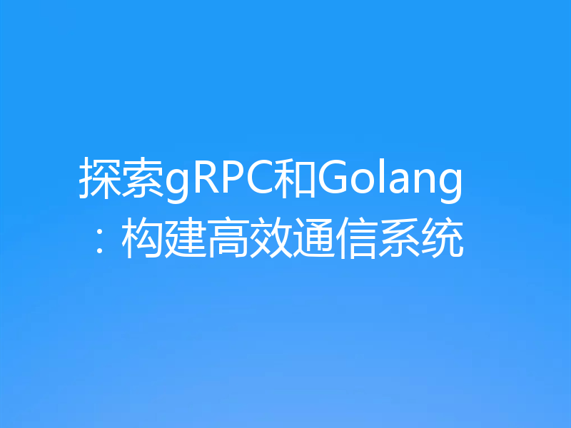 探索gRPC和Golang：构建高效通信系统