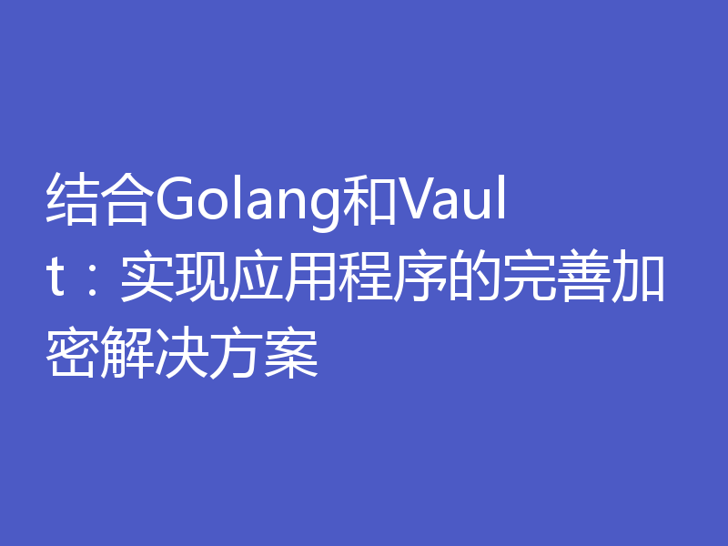 结合Golang和Vault：实现应用程序的完善加密解决方案
