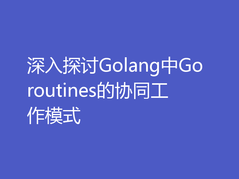 深入探讨Golang中Goroutines的协同工作模式