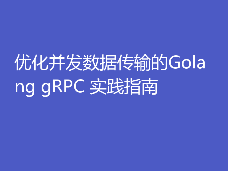 优化并发数据传输的Golang gRPC 实践指南