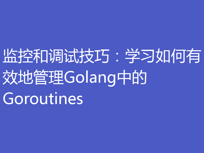 监控和调试技巧：学习如何有效地管理Golang中的Goroutines