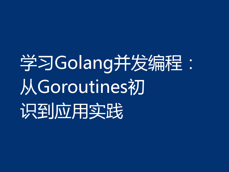 学习Golang并发编程：从Goroutines初识到应用实践