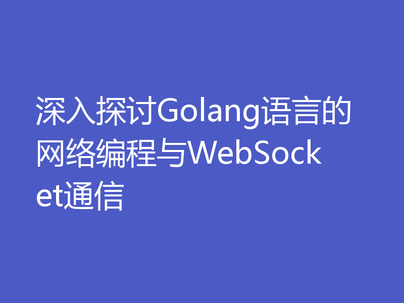 深入探讨Golang语言的网络编程与WebSocket通信