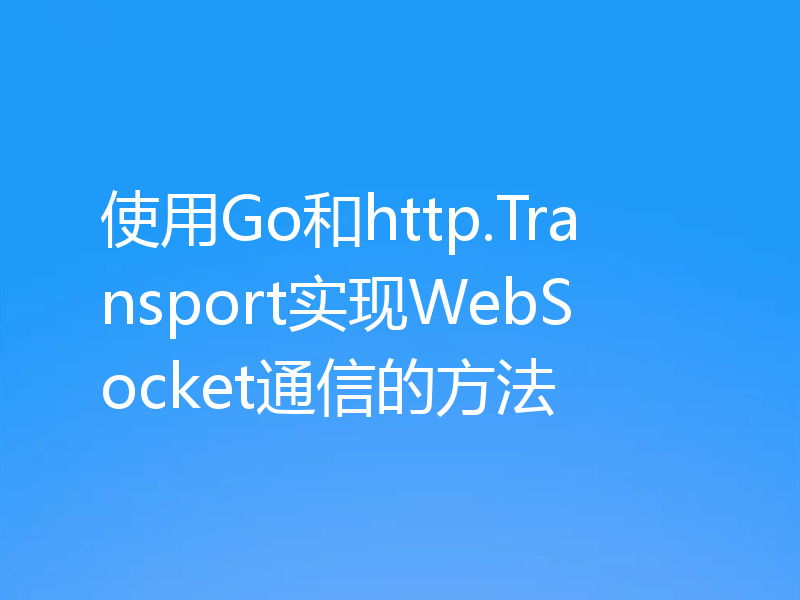 使用Go和http.Transport实现WebSocket通信的方法