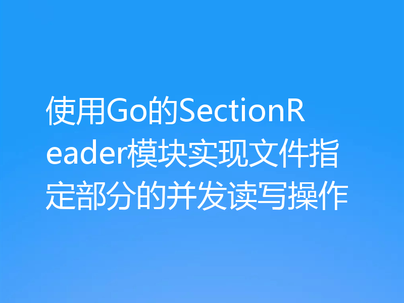 使用Go的SectionReader模块实现文件指定部分的并发读写操作