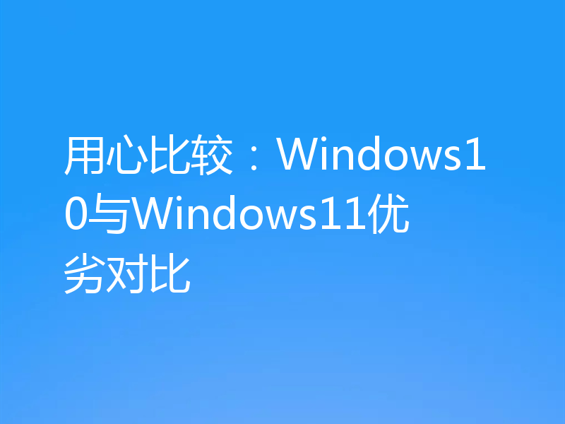 用心比较：Windows10与Windows11优劣对比