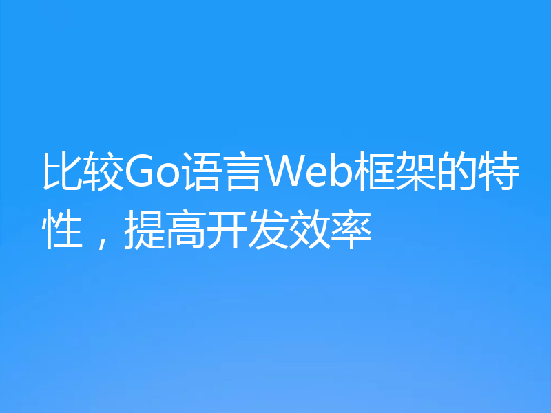 比较Go语言Web框架的特性，提高开发效率