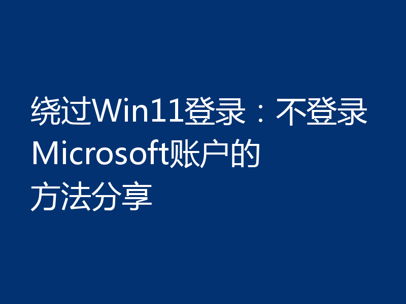 绕过Win11登录：不登录Microsoft账户的方法分享